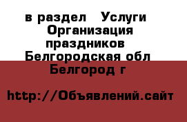  в раздел : Услуги » Организация праздников . Белгородская обл.,Белгород г.